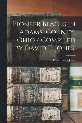 Pioneer Blacks in Adams County, Ohio / Compiled by David T. Jones. 1