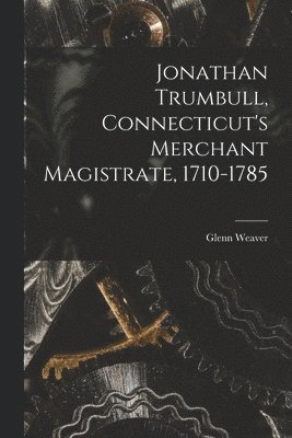 Glenn Weaver - Jonathan Trumbull, Connecticut's Merchant Magistrate, 1710-1785, Häftad