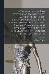 bokomslag A Treatise on the Law Pertaining to Corporate Finance Including the Financial Operations and Arrangements of Public and Private Corporations as Determined by the Courts and Statutes of the United