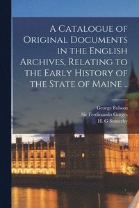 bokomslag A Catalogue of Original Documents in the English Archives, Relating to the Early History of the State of Maine ..