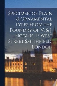 bokomslag Specimen of Plain & Ornamental Types From the Foundry of V. & J. Figgins, 17 West Street Smithfield, London
