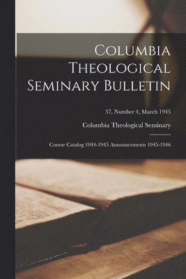 Columbia Theological Seminary Bulletin: Course Catalog 1944-1945 Announcements 1945-1946; 37, number 4, March 1945 1