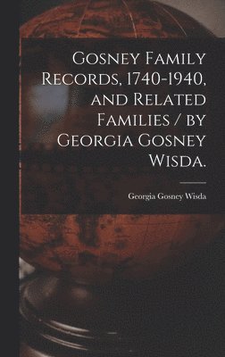 Gosney Family Records, 1740-1940, and Related Families / by Georgia Gosney Wisda. 1