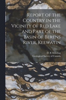 Report of the Country in the Vicinity of Red Lake and Part of the Basin of Berens River, Keewatin [microform]