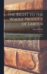 bokomslag The Right to the Whole Produce of Labour: the Origin and Development of the Theory of Labour's Claim to the Whole Product of Industry