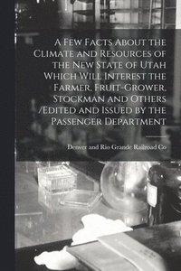 bokomslag Few Facts About the Climate and Resources of the New State of Utah Which Will Interest the Farmer, Fruit-grower, Stockman and Others /edited and Issued by the Passenger Department