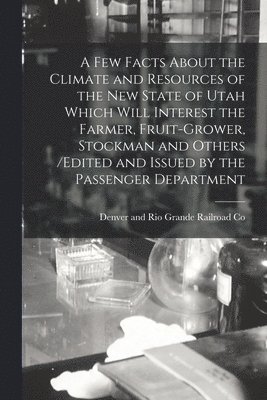 Denver and Rio Grande Railroad Co (C - Few Facts About the Climate and Resources of the New State of Utah Which Will Interest the Farmer, Fruit-grower, Stockman and Others /edited and Issued by the Passenger Department, Häftad