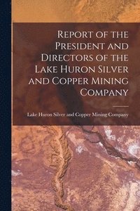bokomslag Report of the President and Directors of the Lake Huron Silver and Copper Mining Company [microform]
