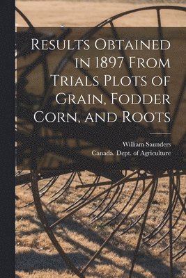 Results Obtained in 1897 From Trials Plots of Grain, Fodder Corn, and Roots [microform] 1
