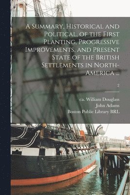 William Ca Douglass, John Adams, Boston Public Library (John Adams Lib - Summary, Historical and Political, of the First Planting, Progressive Improvements, and Present State of the British Settlements in North-America ...; 2, Häftad