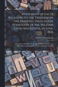 bokomslag Statement of Facts Relating to the Trespass on the Printing Press in the Possession of Mr. William Lyon Mackenzie, in June, 1826 [microform]