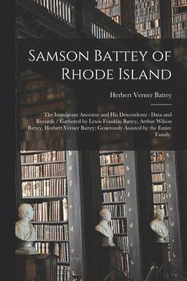 Samson Battey of Rhode Island: the Immigrant Ancestor and His Descendents: Data and Records / Gathered by Lewis Franklin Battey, Arthur Wilson Battey 1