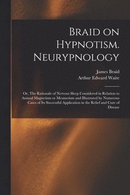 bokomslag Braid on Hypnotism. Neurypnology; or, The Rationale of Nervous Sleep Considered in Relation to Animal Magnetism or Mesmerism and Illustrated by Numerous Cases of Its Successful Application in the R...