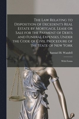 bokomslag The Law Relating to Disposition of Decedent's Real Estate by Mortgage, Lease or Sale for the Payment of Debts and Funeral Expenses, Under the Code of Civil Procedure of the State of New York