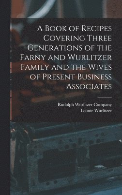 A Book of Recipes Covering Three Generations of the Farny and Wurlitzer Family and the Wives of Present Business Associates 1