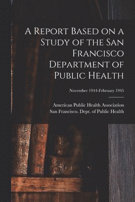 A Report Based on a Study of the San Francisco Department of Public Health; November 1944-February 1945 1