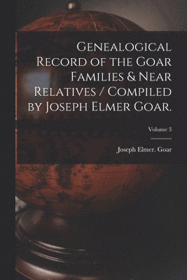 bokomslag Genealogical Record of the Goar Families & Near Relatives / Compiled by Joseph Elmer Goar.; Volume 3