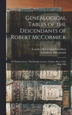 Genealogical Tables of the Descendants of Robert McCormick: of ''Walnut Grove, '' Rockbridge County, Virginia, Born 1780--died 1846 1