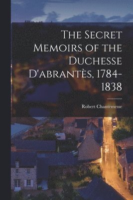Robert Chantemesse - The Secret Memoirs of the Duchesse D'abrantès, 1784-1838, Häftad