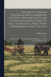 bokomslag History of Chicago Historical and Commercial Statistics, Sketches, Facts and Figures, Republished From the &quot;Daily Democratic Press.&quot; What I Remember of Early Chicago; a Lecture, Delivered