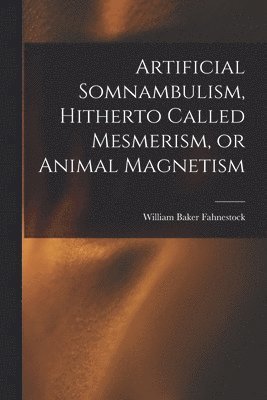 Artificial Somnambulism, Hitherto Called Mesmerism, or Animal Magnetism 1