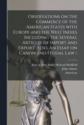 Observations on the Commerce of the American States With Europe and the West Indies Including the Several Articles of Import and Export. Also, An Essay on Canon and Feudal Law / [microform] 1
