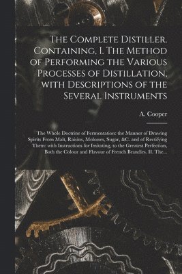 bokomslag The Complete Distiller. Containing, I. The Method of Performing the Various Processes of Distillation, With Descriptions of the Several Instruments