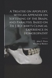 bokomslag A Treatise on Apoplexy, With an Appendix on Softening of the Brain, and Paralysis. Based on Th. J. Rckert's Clinical Experience in Homoeopathy