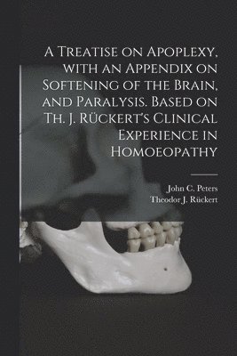 A Treatise on Apoplexy, With an Appendix on Softening of the Brain, and Paralysis. Based on Th. J. Rckert's Clinical Experience in Homoeopathy 1