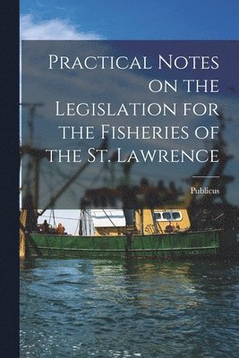 bokomslag Practical Notes on the Legislation for the Fisheries of the St. Lawrence [microform]