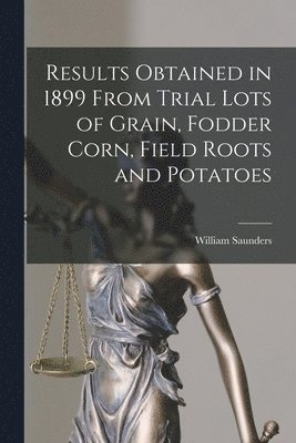William 1836-1914 Saunders - Results Obtained in 1899 From Trial Lots of Grain, Fodder Corn, Field Roots and Potatoes [microform], Häftad