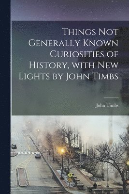 bokomslag Things Not Generally Known Curiosities of History, With New Lights by John Timbs
