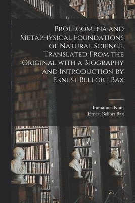 Prolegomena and Metaphysical Foundations of Natural Science. Translated From the Original With a Biography and Introduction by Ernest Belfort Bax 1