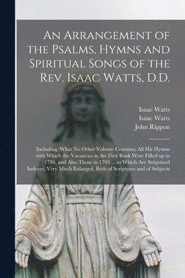 Arrangement of the Psalms, Hymns and Spiritual Songs of the Rev. Isaac Watts, D.D.