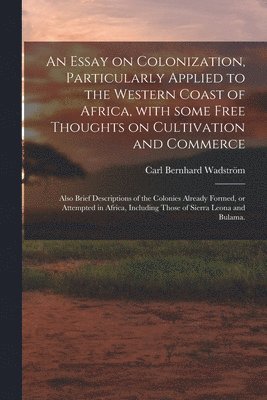 An Essay on Colonization, Particularly Applied to the Western Coast of Africa, With Some Free Thoughts on Cultivation and Commerce 1