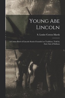 Young Abe Lincoln; a Cotton Bowl of Lincoln Stories Founded on Tradition, Told by Aunt Ann of Indiana 1