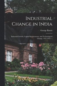 bokomslag Industrial Change in India: Industrial Growth, Capital Requirements, and Technological Change, 1937-1955. --