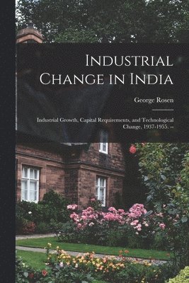 bokomslag Industrial Change in India: Industrial Growth, Capital Requirements, and Technological Change, 1937-1955. --