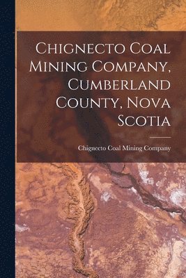 Chignecto Coal Mining Company, Cumberland County, Nova Scotia [microform] 1