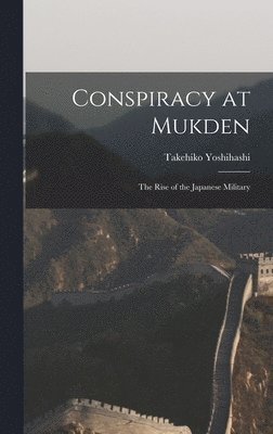 Conspiracy at Mukden: the Rise of the Japanese Military 1