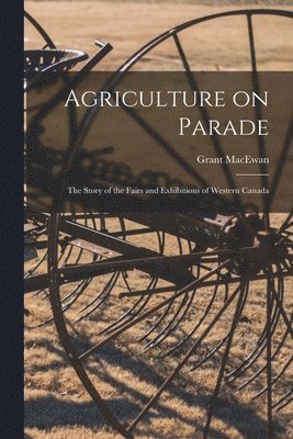 Agriculture on Parade: the Story of the Fairs and Exhibitions of Western Canada