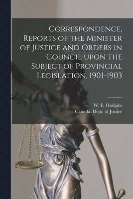 Correspondence, Reports of the Minister of Justice and Orders in Council Upon the Subject of Provincial Legislation, 1901-1903 [microform] 1