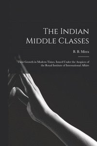 bokomslag The Indian Middle Classes: Their Growth in Modern Times. Issued Under the Auspices of the Royal Institute of International Affairs