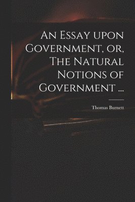 bokomslag An Essay Upon Government, or, The Natural Notions of Government ...