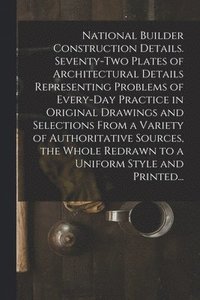 bokomslag National Builder Construction Details. Seventy-two Plates of Architectural Details Representing Problems of Every-day Practice in Original Drawings and Selections From a Variety of Authoritative So...