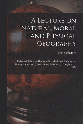 Francis 1803-1868 Fulford, Francis Fulford - Lecture on Natural, Moral and Physical Geography [microform], Häftad