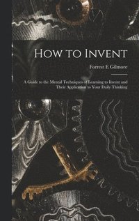 bokomslag How to Invent; a Guide to the Mental Techniques of Learning to Invent and Their Application to Your Daily Thinking