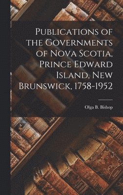 Publications of the Governments of Nova Scotia, Prince Edward Island, New Brunswick, 1758-1952 1