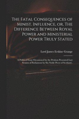 bokomslag The Fatal Consequences of Minist. Influence, or, The Difference Between Royal Power and Ministerial Power Truly Stated