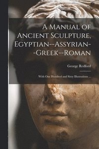 bokomslag A Manual of Ancient Sculpture, Egyptian--Assyrian--Greek--Roman